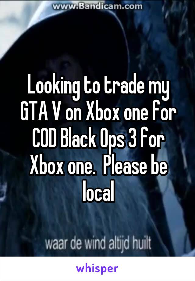 Looking to trade my GTA V on Xbox one for COD Black Ops 3 for Xbox one.  Please be local