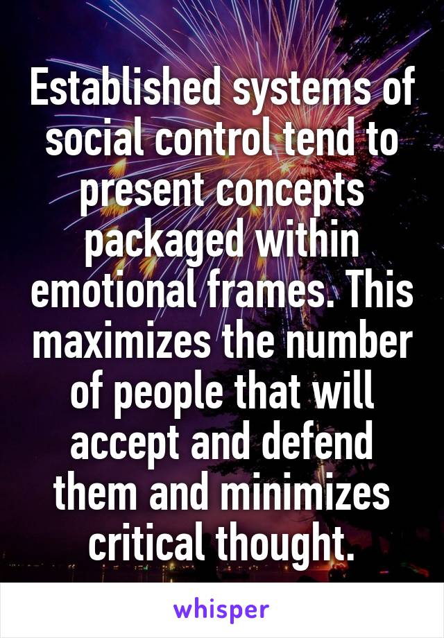 Established systems of social control tend to present concepts packaged within emotional frames. This maximizes the number of people that will accept and defend them and minimizes critical thought.