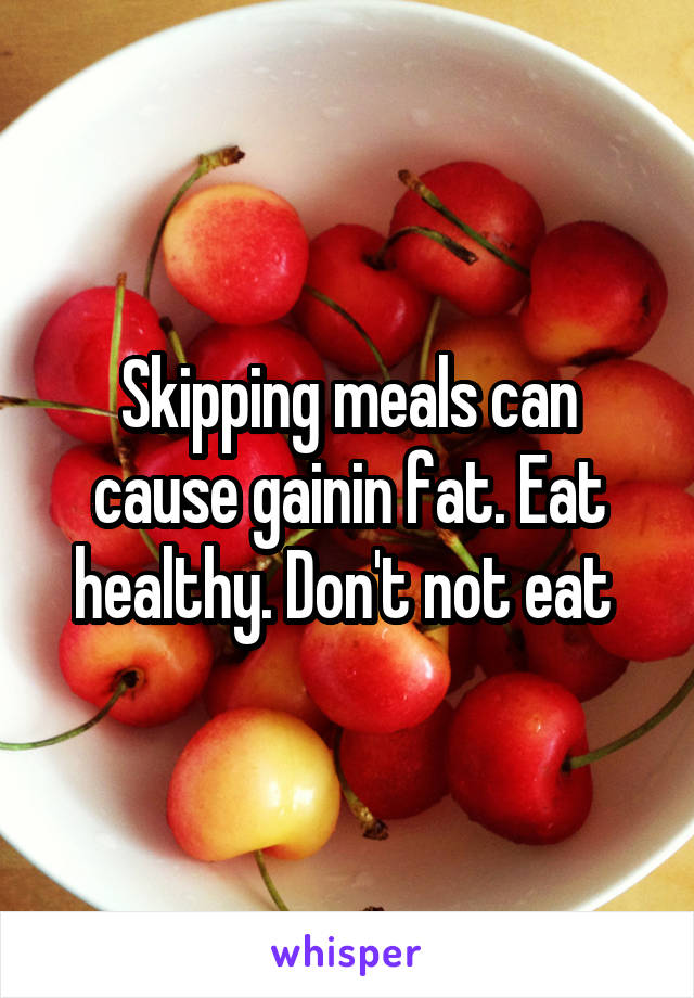 Skipping meals can cause gainin fat. Eat healthy. Don't not eat 