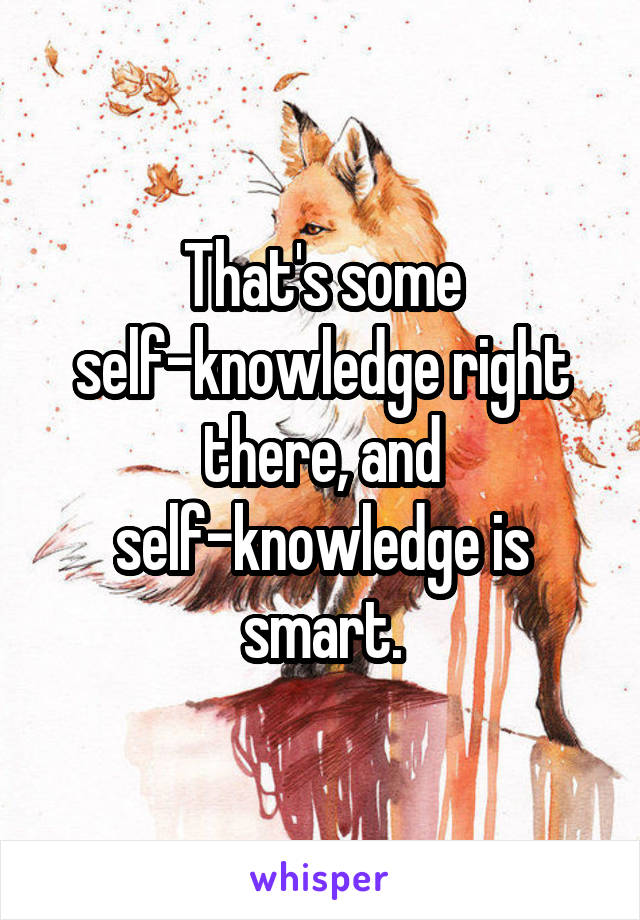 That's some self-knowledge right there, and self-knowledge is smart.