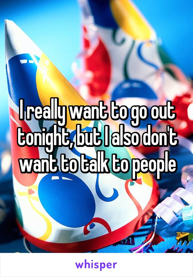 I really want to go out tonight, but I also don't want to talk to people