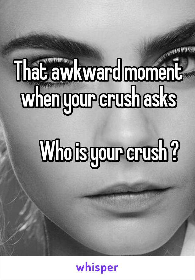 That awkward moment when your crush asks
      
      Who is your crush ?

