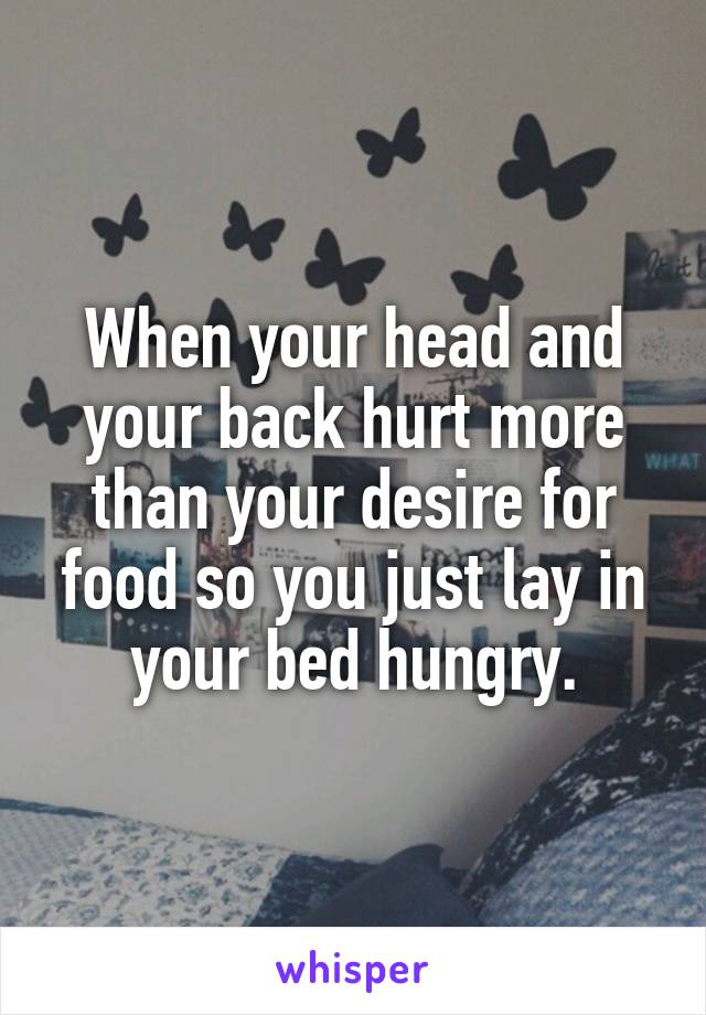 When your head and your back hurt more than your desire for food so you just lay in your bed hungry.