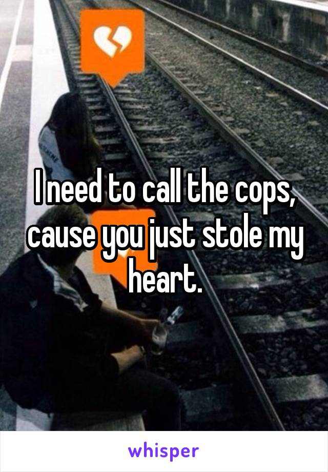 I need to call the cops, cause you just stole my heart.