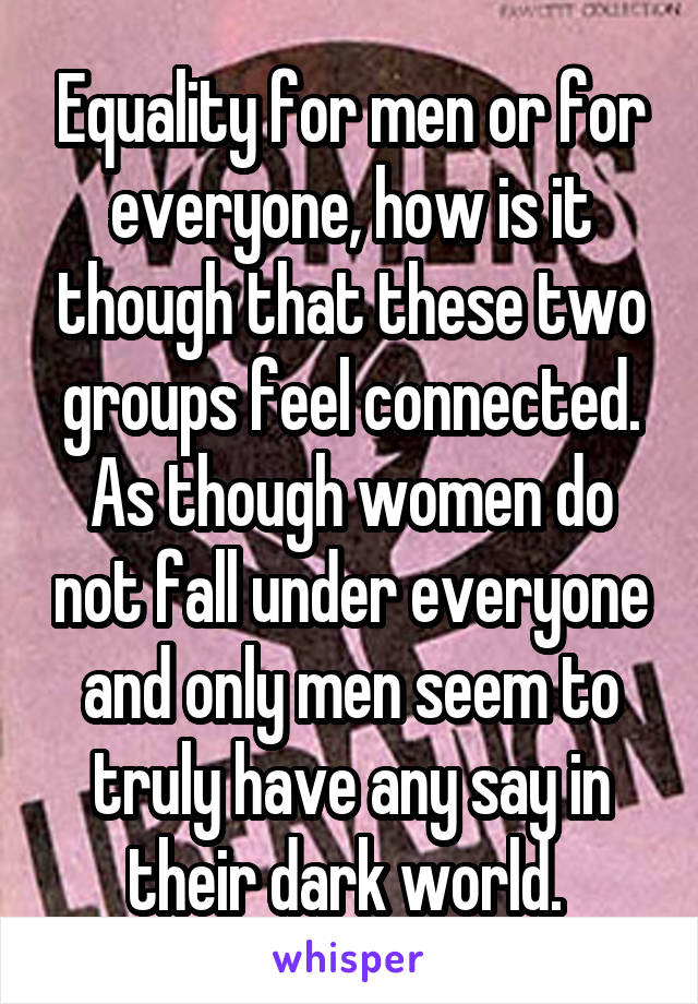 Equality for men or for everyone, how is it though that these two groups feel connected. As though women do not fall under everyone and only men seem to truly have any say in their dark world. 