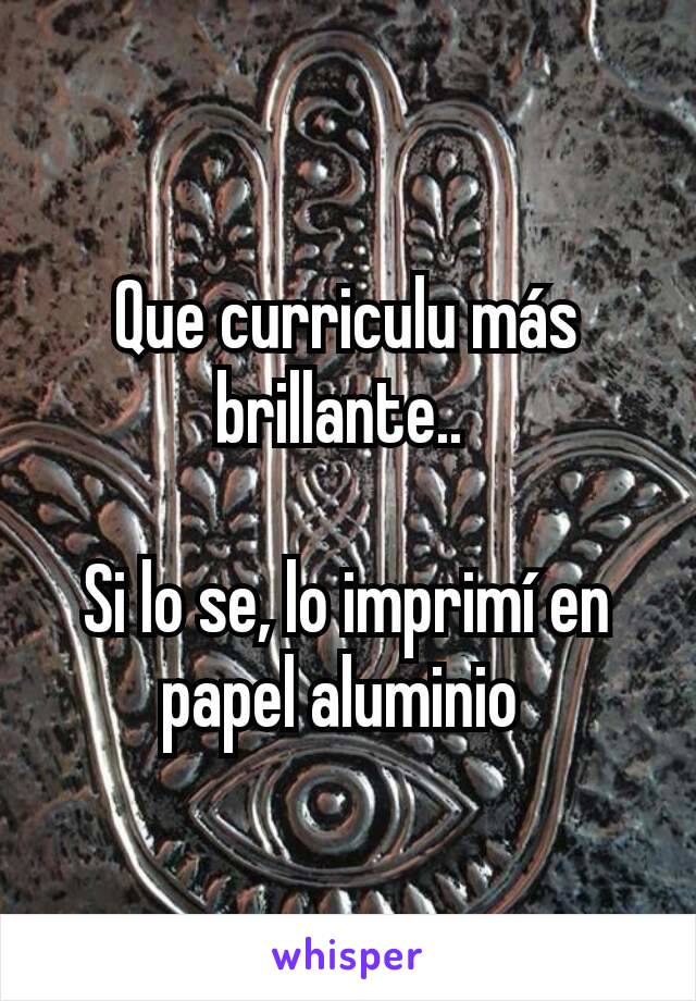 Que curriculu más brillante.. 

Si lo se, lo imprimí en papel aluminio 