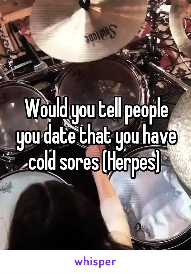 Would you tell people you date that you have cold sores (Herpes) 