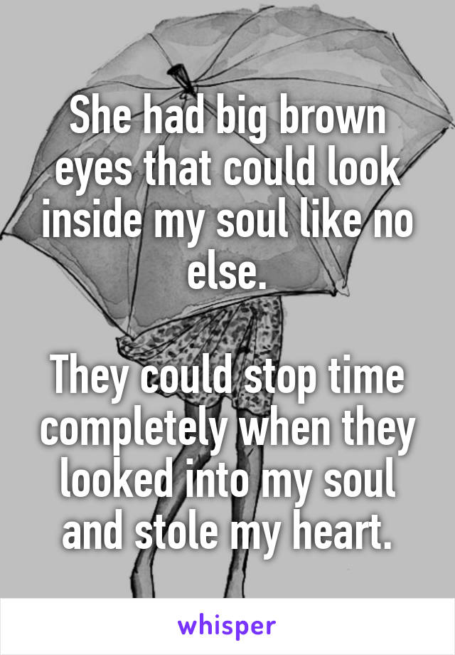 She had big brown eyes that could look inside my soul like no else.

They could stop time completely when they looked into my soul and stole my heart.