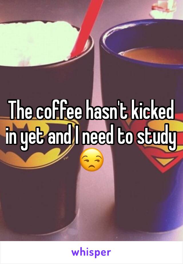 The coffee hasn't kicked in yet and I need to study 😒