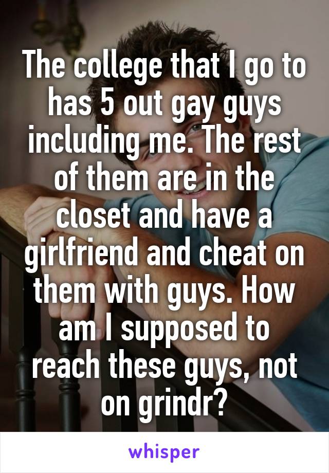 The college that I go to has 5 out gay guys including me. The rest of them are in the closet and have a girlfriend and cheat on them with guys. How am I supposed to reach these guys, not on grindr?