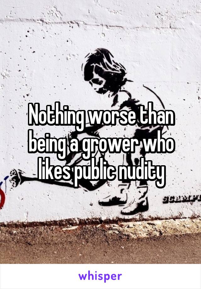 Nothing worse than being a grower who likes public nudity