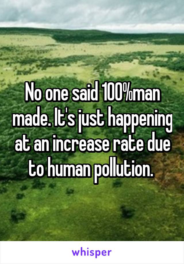 No one said 100%man made. It's just happening at an increase rate due to human pollution. 