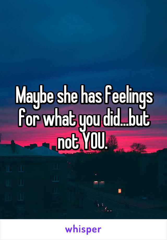 Maybe she has feelings for what you did...but not YOU. 