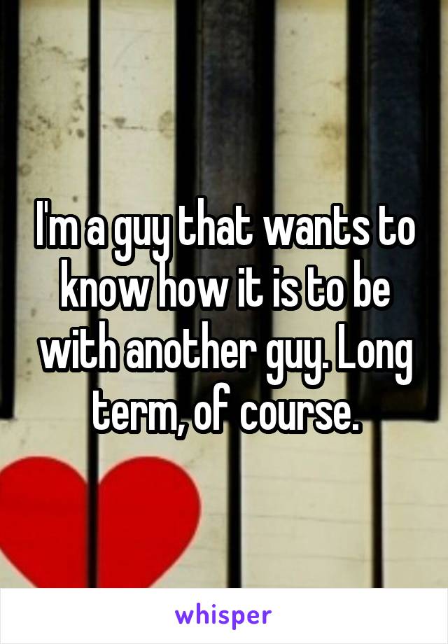 I'm a guy that wants to know how it is to be with another guy. Long term, of course.