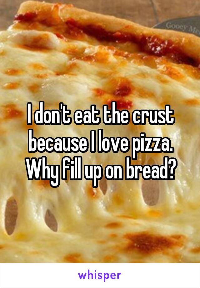 I don't eat the crust because I love pizza. Why fill up on bread?
