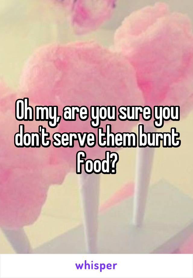 Oh my, are you sure you don't serve them burnt food?