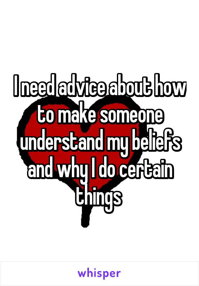 I need advice about how to make someone understand my beliefs and why I do certain things 