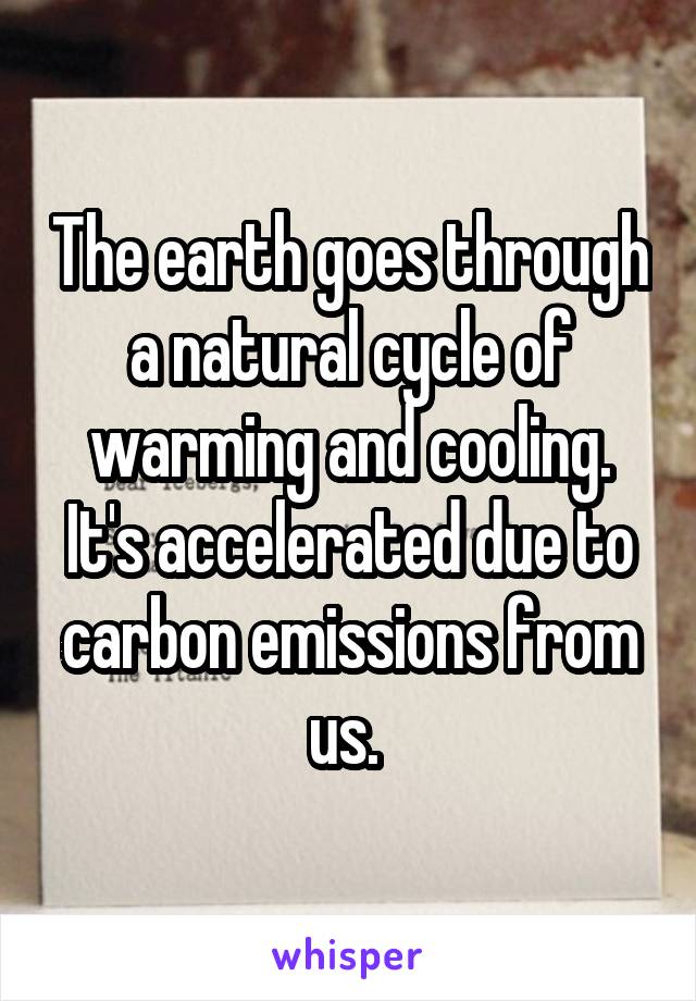 The earth goes through a natural cycle of warming and cooling. It's accelerated due to carbon emissions from us. 