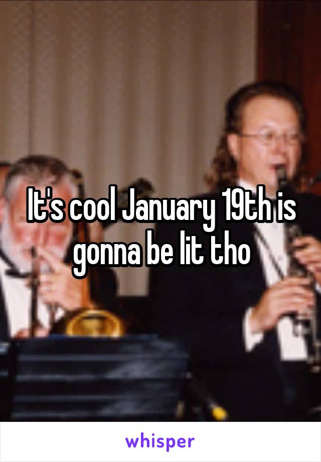 It's cool January 19th is gonna be lit tho