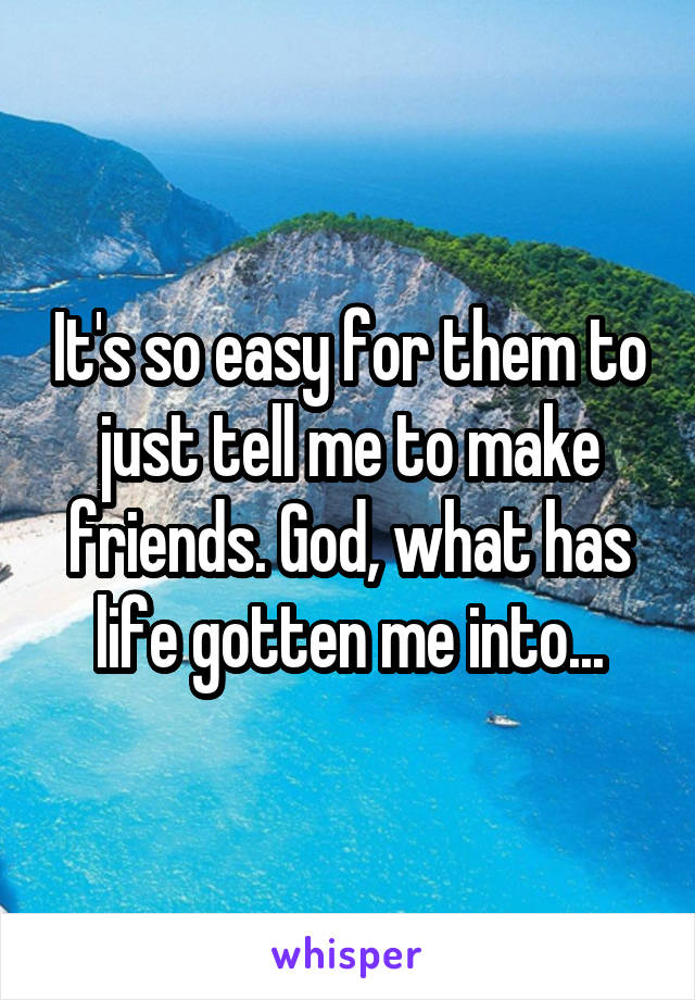 It's so easy for them to just tell me to make friends. God, what has life gotten me into...