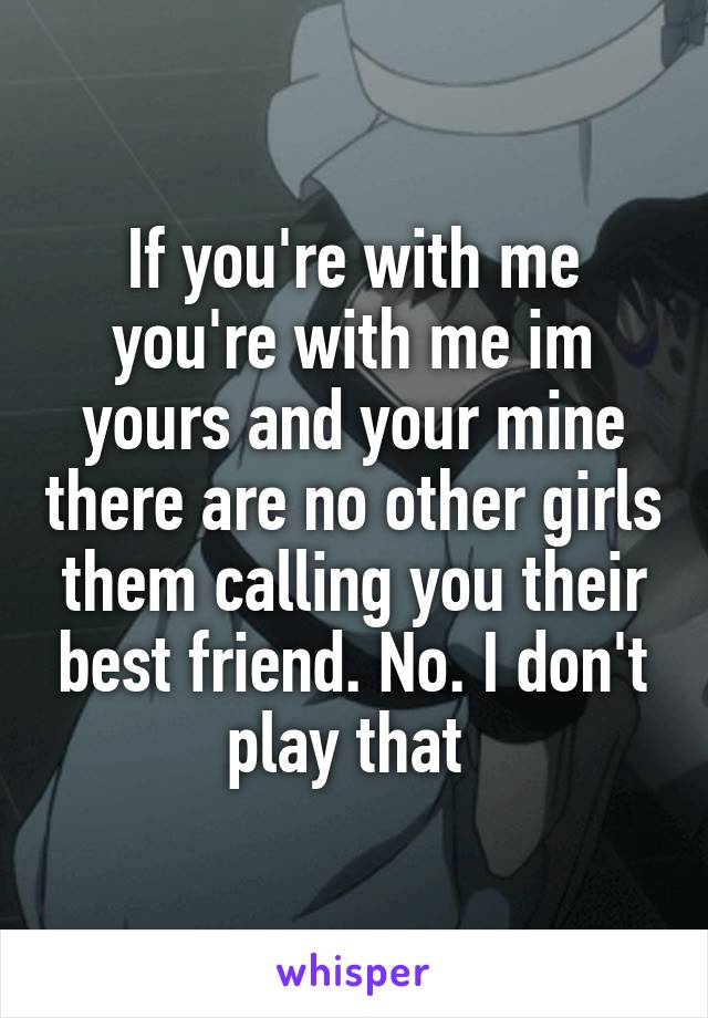 If you're with me you're with me im yours and your mine there are no other girls them calling you their best friend. No. I don't play that 