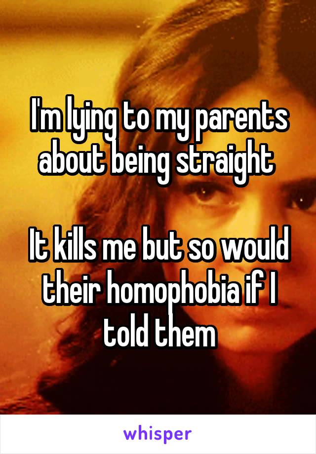 I'm lying to my parents about being straight 

It kills me but so would their homophobia if I told them