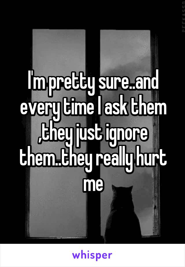 I'm pretty sure..and every time I ask them ,they just ignore them..they really hurt me