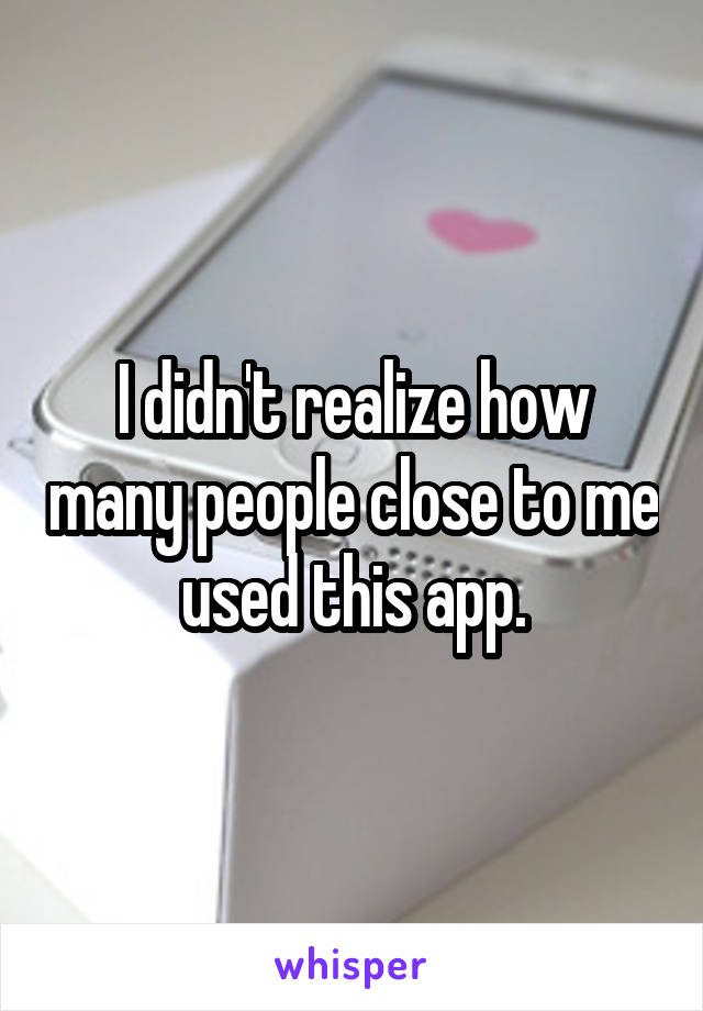 I didn't realize how many people close to me used this app.