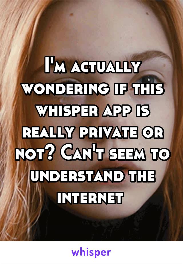 I'm actually wondering if this whisper app is really private or not? Can't seem to understand the internet 