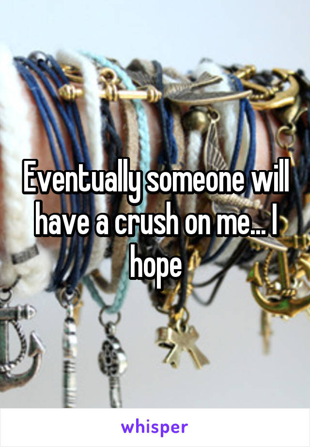 Eventually someone will have a crush on me... I hope