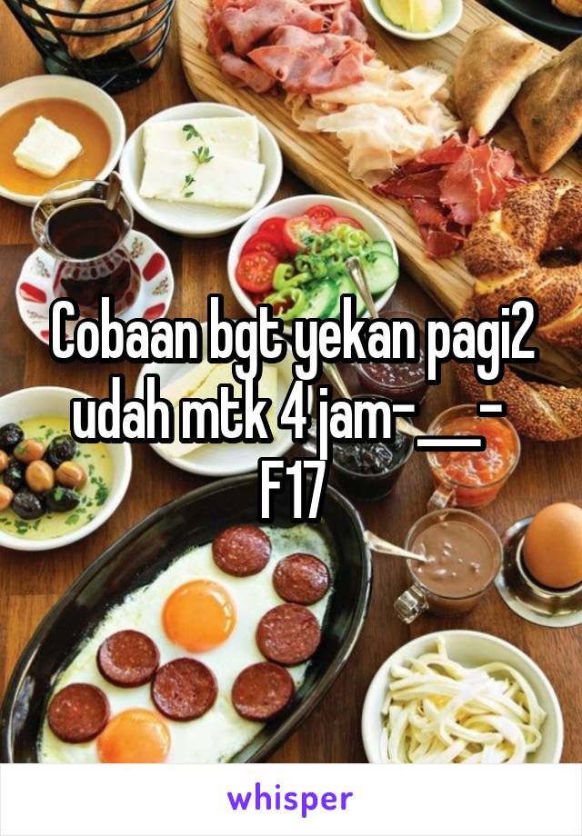 Cobaan bgt yekan pagi2 udah mtk 4 jam-___- 
F17