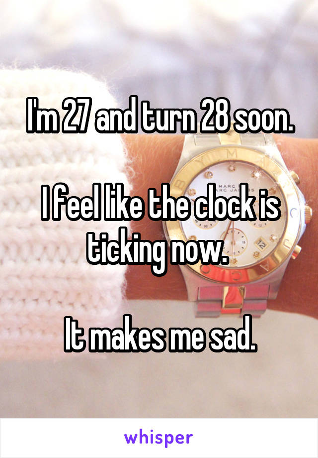 I'm 27 and turn 28 soon.

I feel like the clock is ticking now. 

It makes me sad.