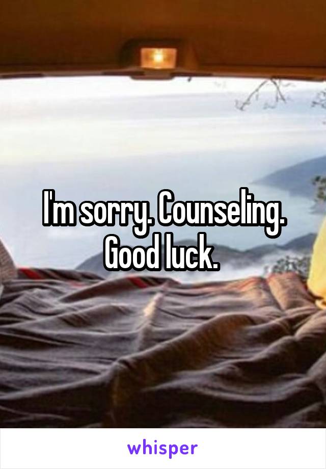 I'm sorry. Counseling. Good luck. 