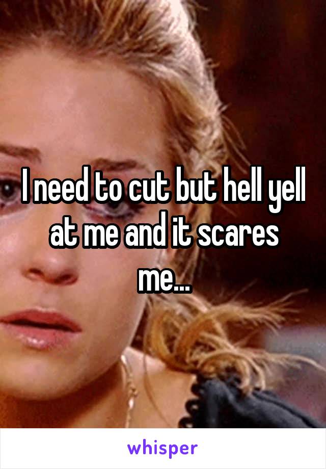 I need to cut but hell yell at me and it scares me...