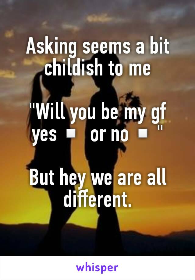 Asking seems a bit childish to me

"Will you be my gf yes▫ or no▫"

But hey we are all different.