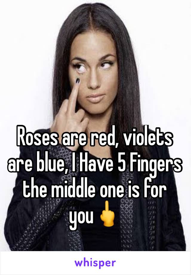 Roses are red, violets are blue, I Have 5 Fingers the middle one is for you🖕