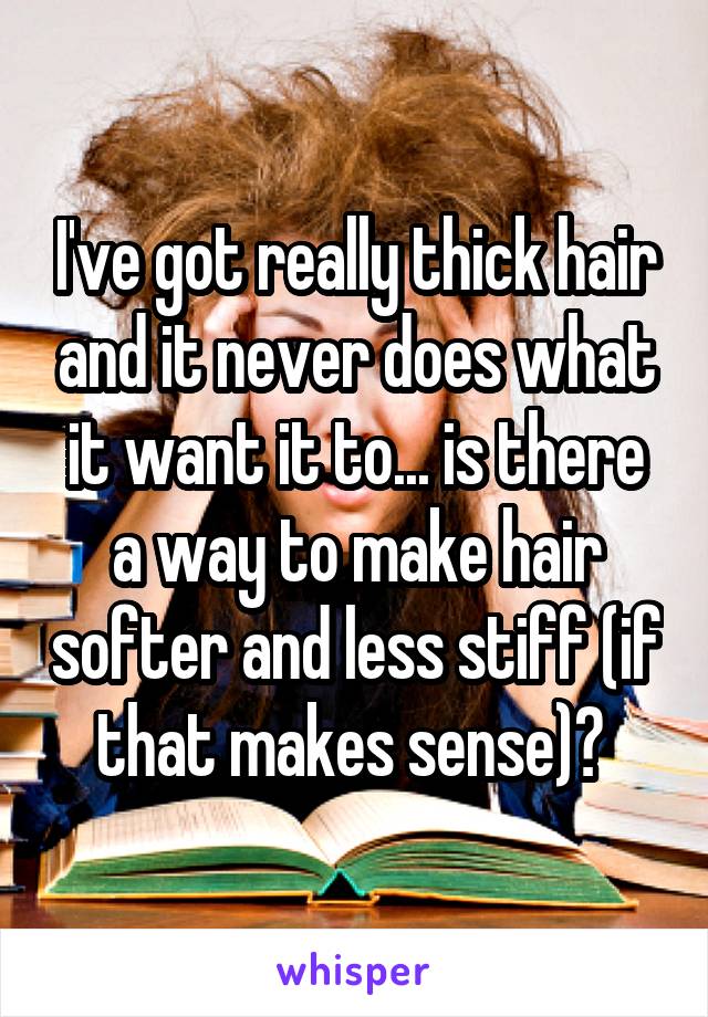 I've got really thick hair and it never does what it want it to... is there a way to make hair softer and less stiff (if that makes sense)? 