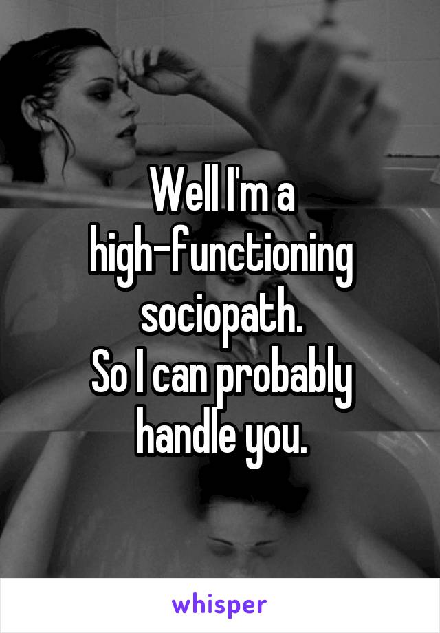 Well I'm a high-functioning sociopath.
So I can probably handle you.