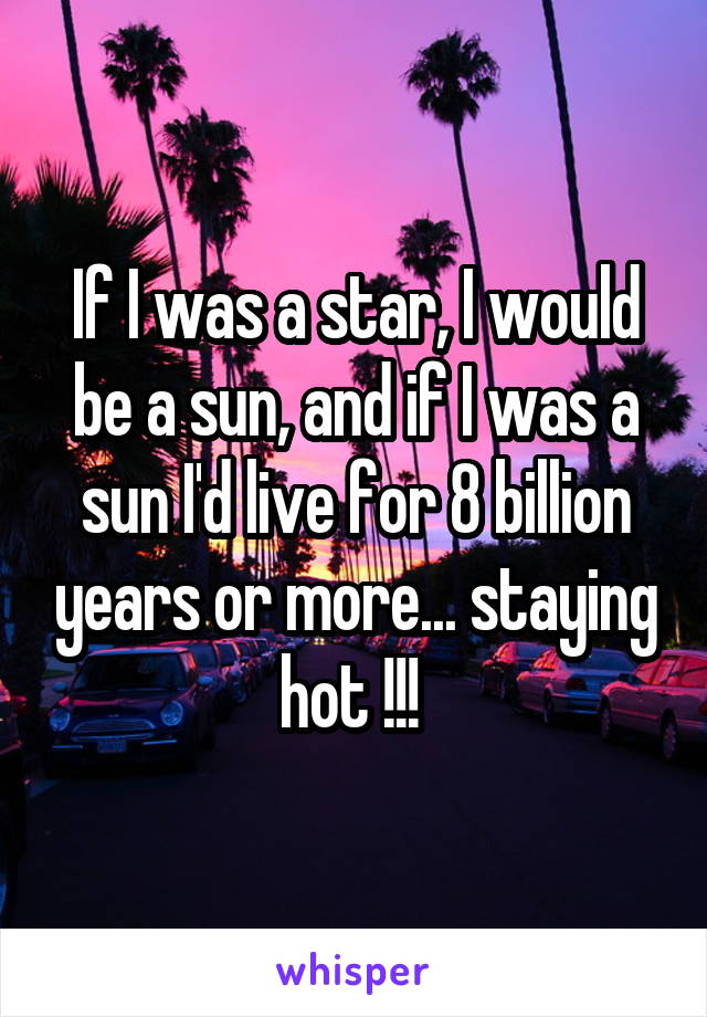 If I was a star, I would be a sun, and if I was a sun I'd live for 8 billion years or more... staying hot !!! 