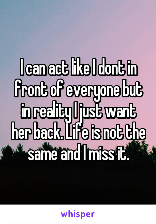 I can act like I dont in front of everyone but in reality I just want her back. Life is not the same and I miss it.