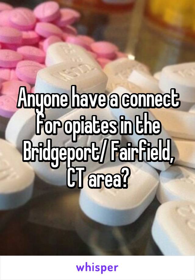 Anyone have a connect for opiates in the Bridgeport/ Fairfield, CT area?