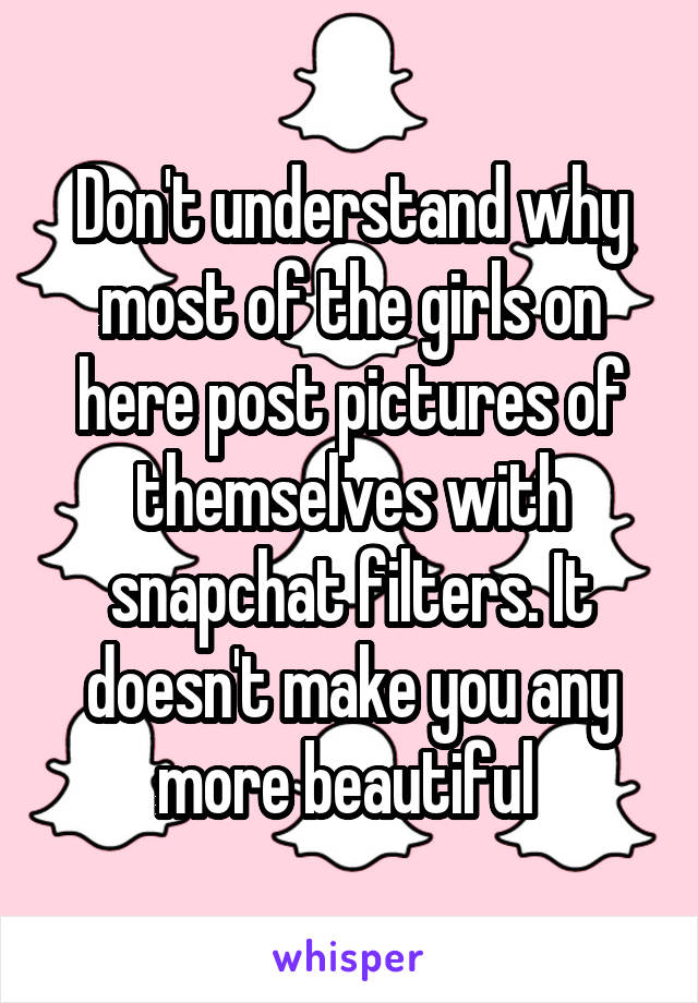 Don't understand why most of the girls on here post pictures of themselves with snapchat filters. It doesn't make you any more beautiful 