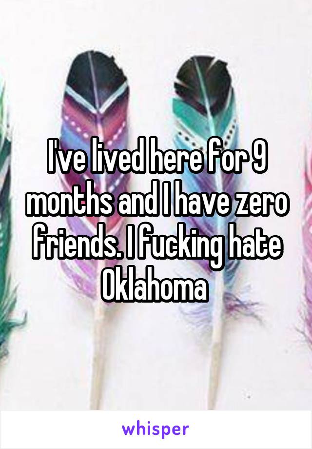 I've lived here for 9 months and I have zero friends. I fucking hate Oklahoma 