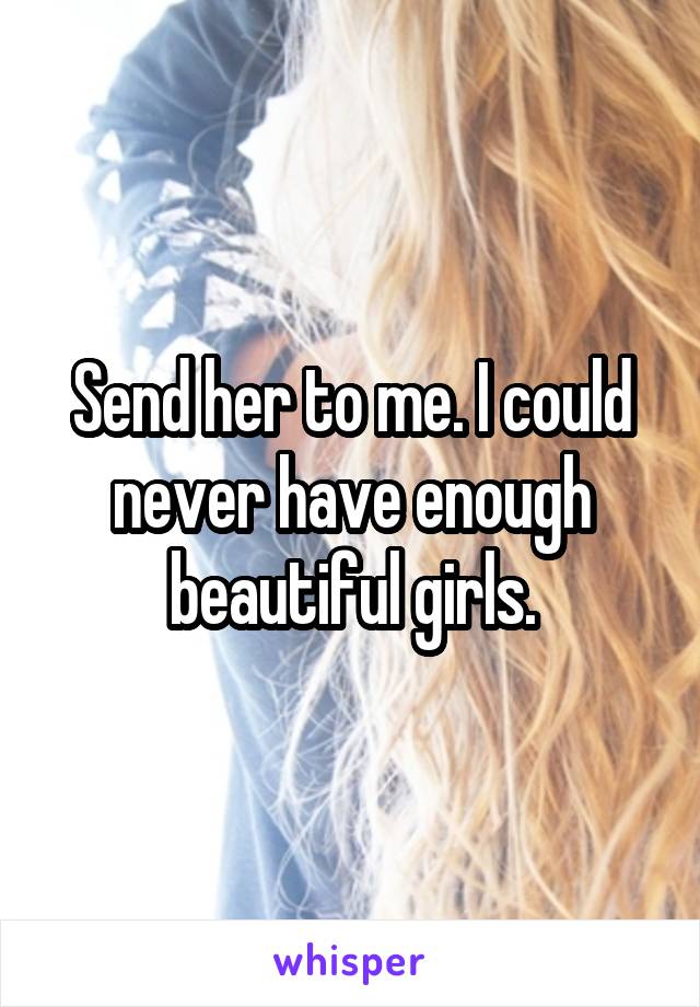 Send her to me. I could never have enough beautiful girls.