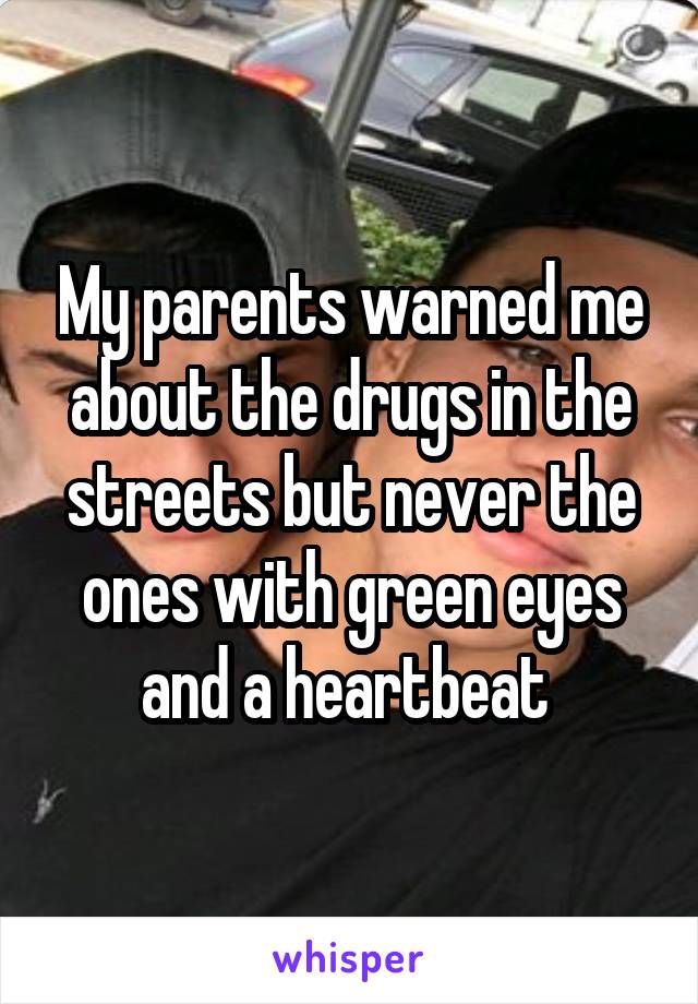 My parents warned me about the drugs in the streets but never the ones with green eyes and a heartbeat 