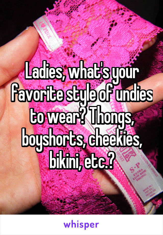 Ladies, what's your favorite style of undies to wear? Thongs, boyshorts, cheekies, bikini, etc.?