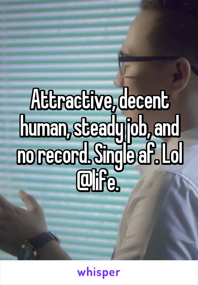 Attractive, decent human, steady job, and no record. Single af. Lol @life. 