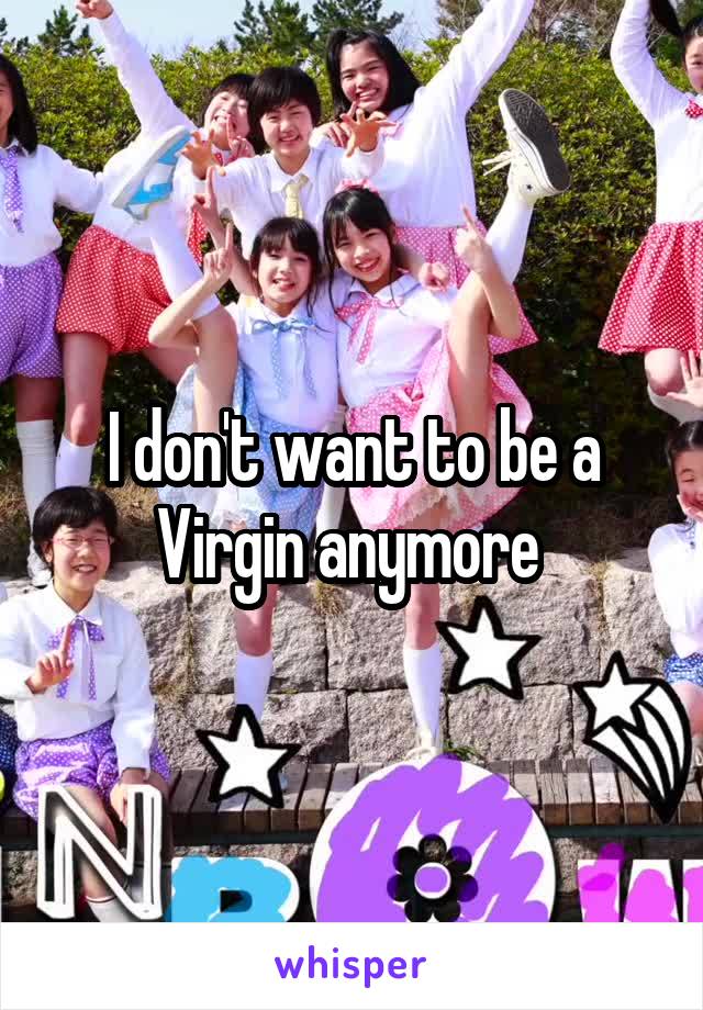 I don't want to be a Virgin anymore 