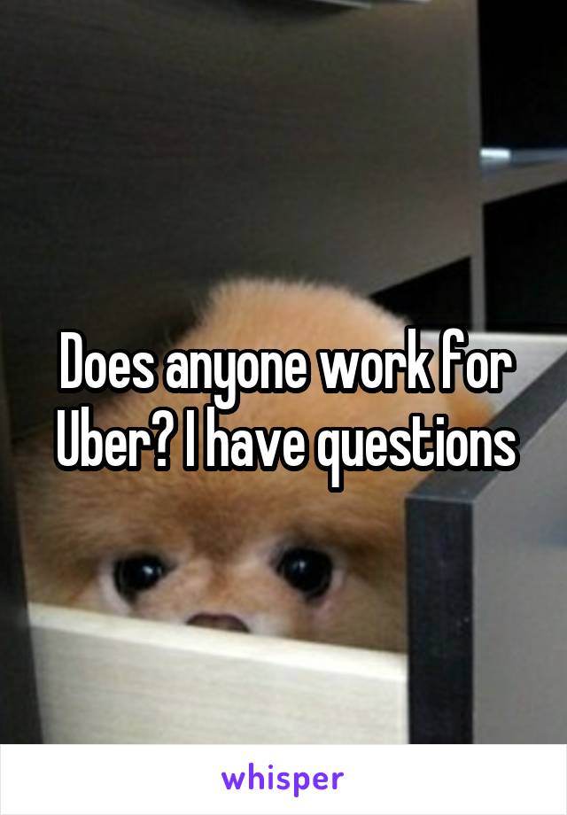 Does anyone work for Uber? I have questions