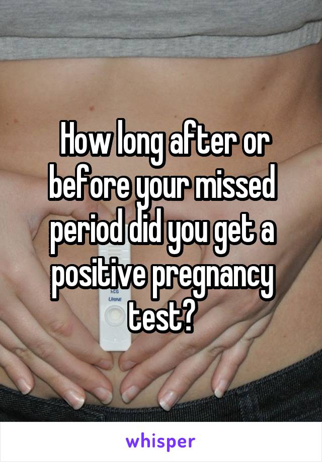  How long after or before your missed period did you get a positive pregnancy test?